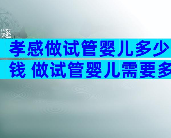 孝感做试管婴儿多少钱 做试管婴儿需要多少天